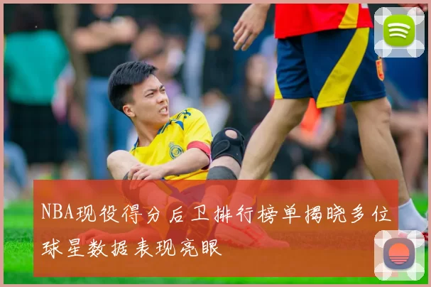 NBA现役得分后卫排行榜单揭晓多位球星数据表现亮眼