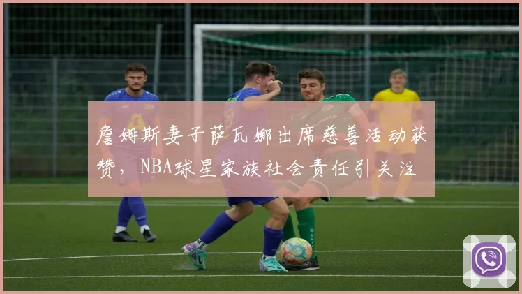詹姆斯妻子萨瓦娜出席慈善活动获赞，NBA球星家族社会责任引关注