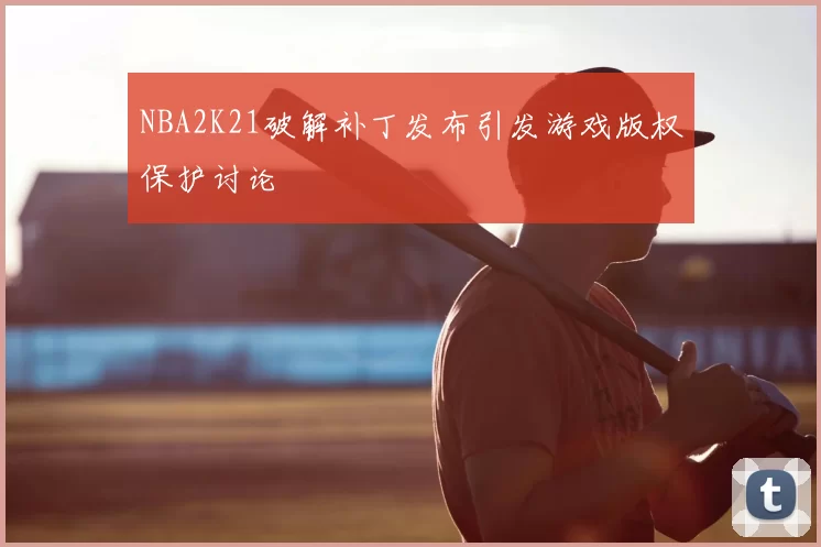 NBA2K21破解补丁发布引发游戏版权保护讨论