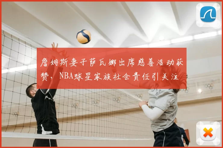 詹姆斯妻子萨瓦娜出席慈善活动获赞，NBA球星家族社会责任引关注