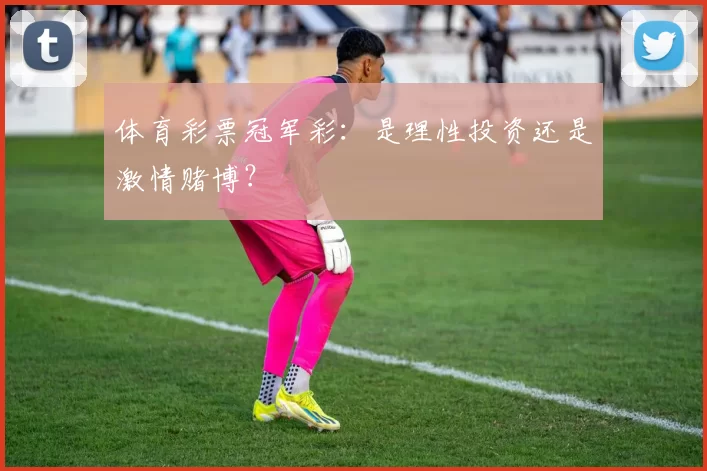 体育彩票冠军彩：是理性投资还是激情赌博？