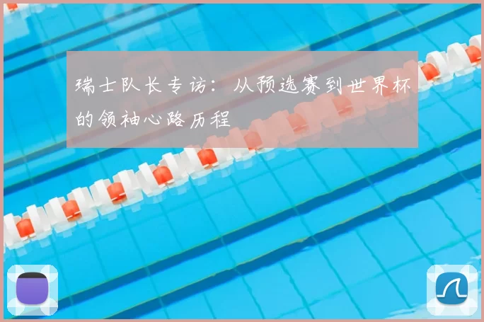 瑞士队长专访：从预选赛到世界杯的领袖心路历程