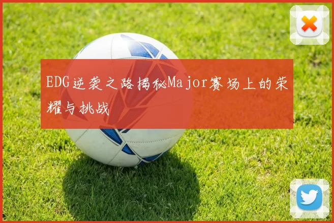 EDG逆袭之路揭秘Major赛场上的荣耀与挑战