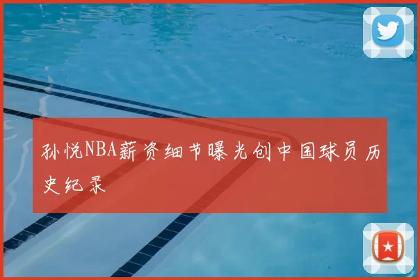 孙悦NBA薪资细节曝光创中国球员历史纪录