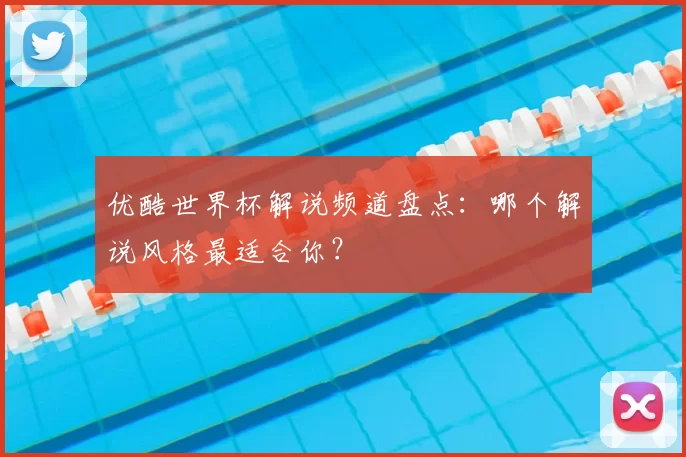 优酷世界杯解说频道盘点：哪个解说风格最适合你？