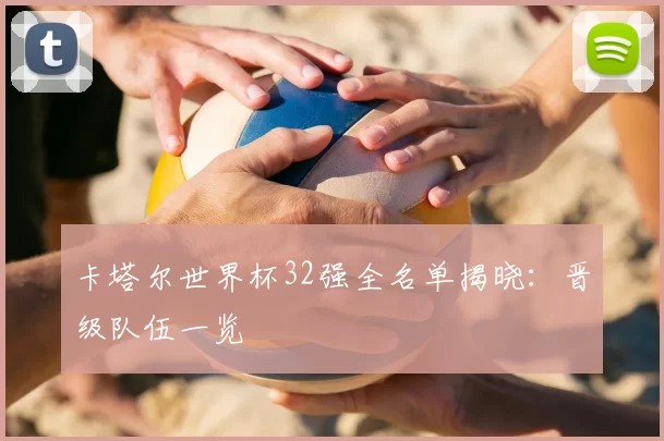 卡塔尔世界杯32强全名单揭晓：晋级队伍一览