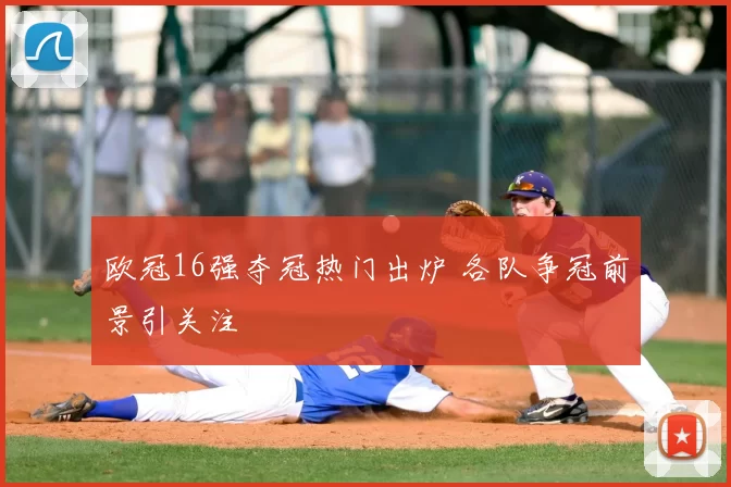 欧冠16强夺冠热门出炉 各队争冠前景引关注
