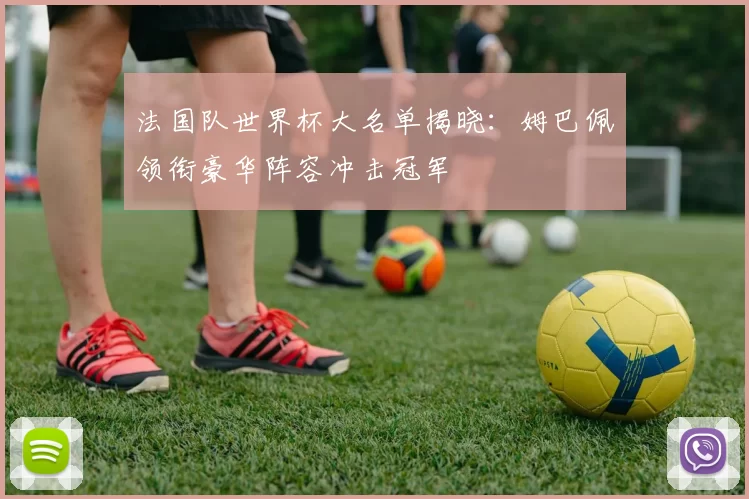 法国队世界杯大名单揭晓：姆巴佩领衔豪华阵容冲击冠军