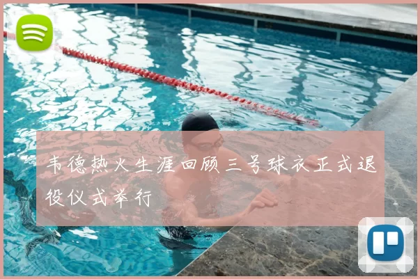 韦德热火生涯回顾三号球衣正式退役仪式举行