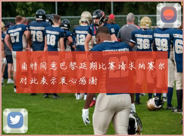 南特同意巴黎延期比赛请求纳赛尔对此表示衷心感谢