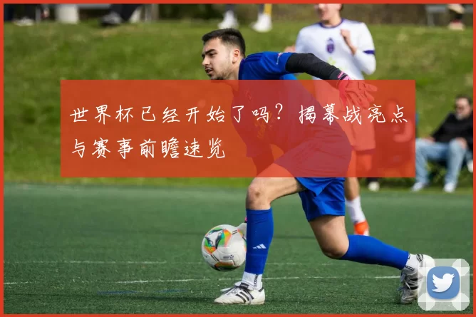 世界杯已经开始了吗？揭幕战亮点与赛事前瞻速览