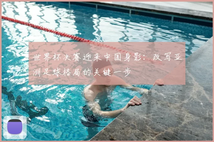 世界杯决赛迎来中国身影：改写亚洲足球格局的关键一步