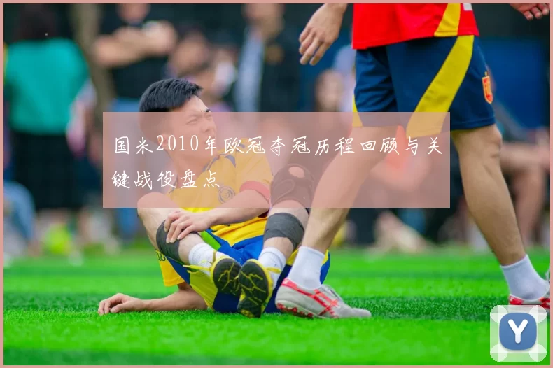 国米2010年欧冠夺冠历程回顾与关键战役盘点