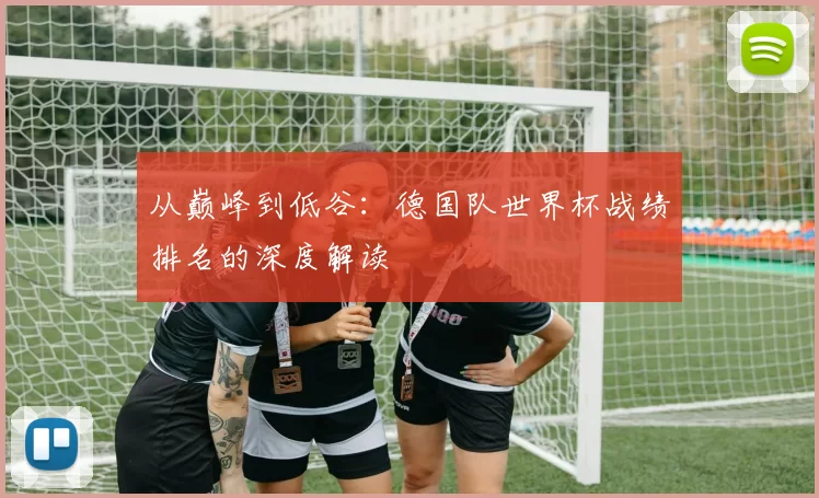从巅峰到低谷：德国队世界杯战绩排名的深度解读