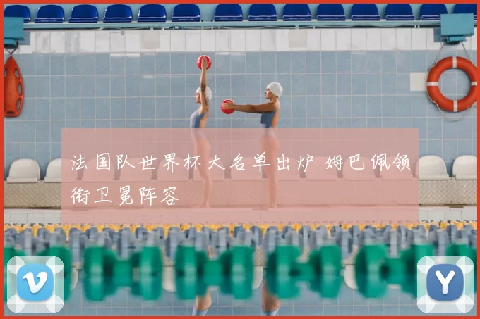 法国队世界杯大名单出炉 姆巴佩领衔卫冕阵容