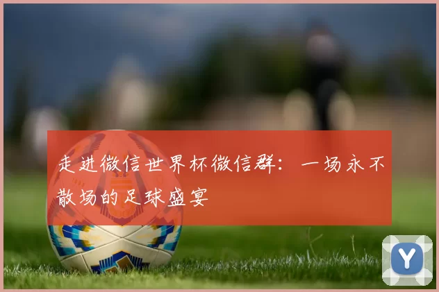 走进微信世界杯微信群：一场永不散场的足球盛宴