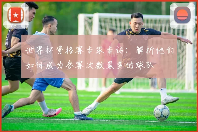 世界杯资格赛专家专访：解析他们如何成为参赛次数最多的球队