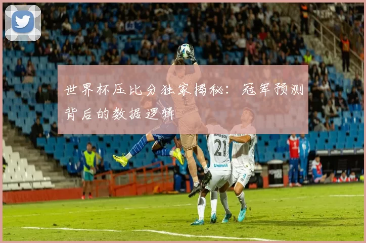 世界杯压比分独家揭秘：冠军预测背后的数据逻辑