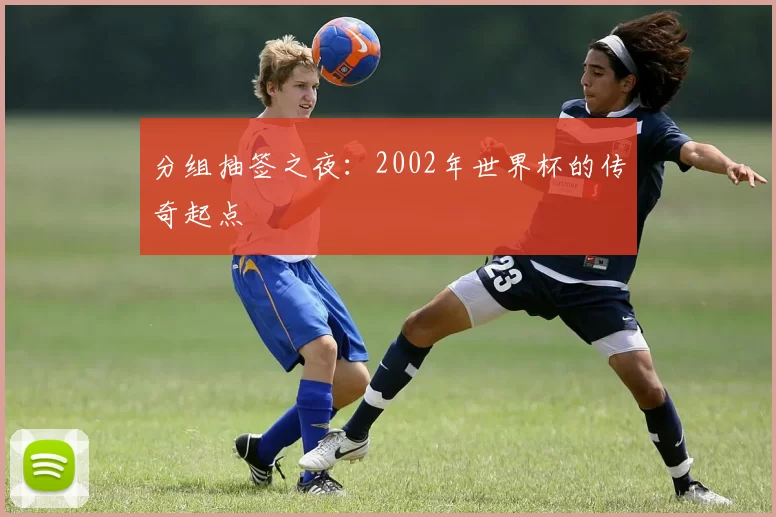 分组抽签之夜：2002年世界杯的传奇起点