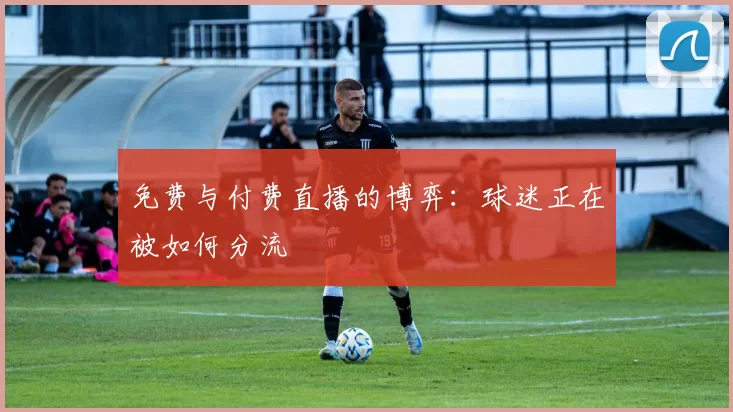 免费与付费直播的博弈：球迷正在被如何分流