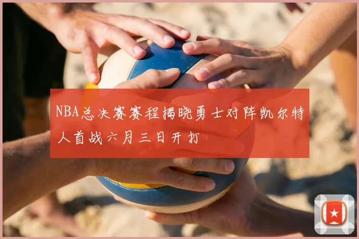 NBA总决赛赛程揭晓勇士对阵凯尔特人首战六月三日开打