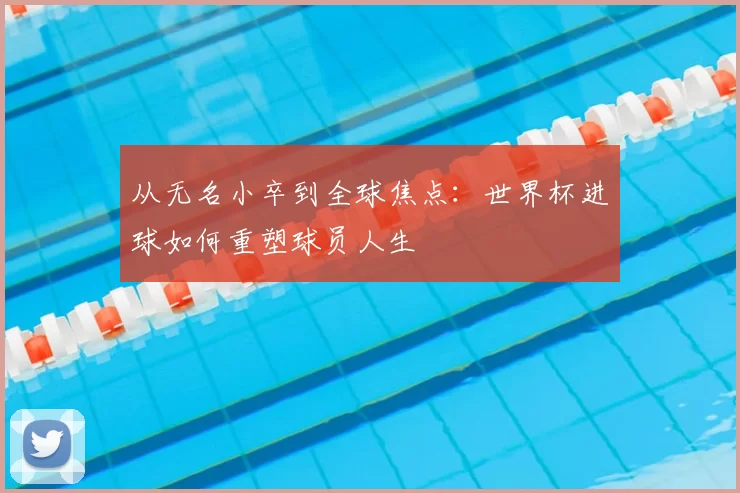从无名小卒到全球焦点:世界杯进球如何重塑球员人生