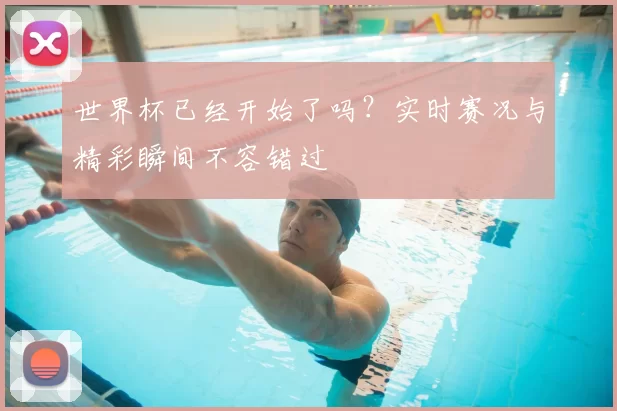 世界杯已经开始了吗?实时赛况与精彩瞬间不容错过