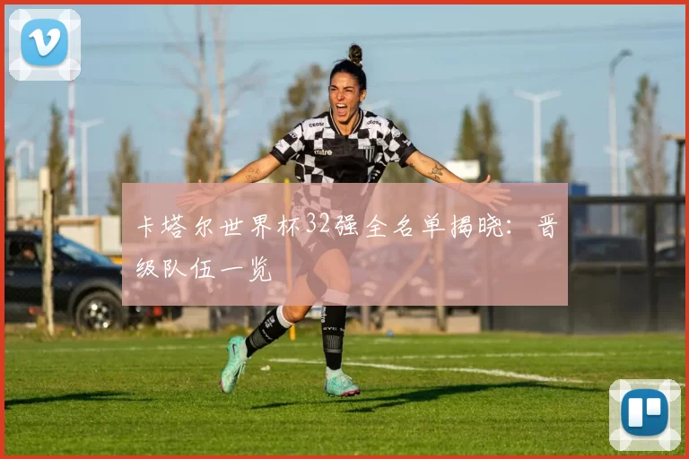 卡塔尔世界杯32强全名单揭晓：晋级队伍一览