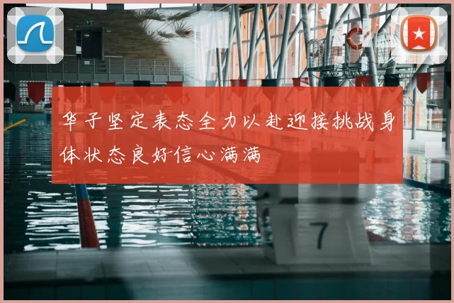 华子坚定表态全力以赴迎接挑战身体状态良好信心满满
