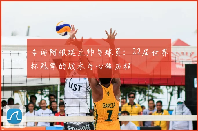 专访阿根廷主帅与球员：22届世界杯冠军的战术与心路历程