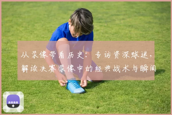 从录像带看历史：专访资深球迷，解读决赛录像中的经典战术与瞬间