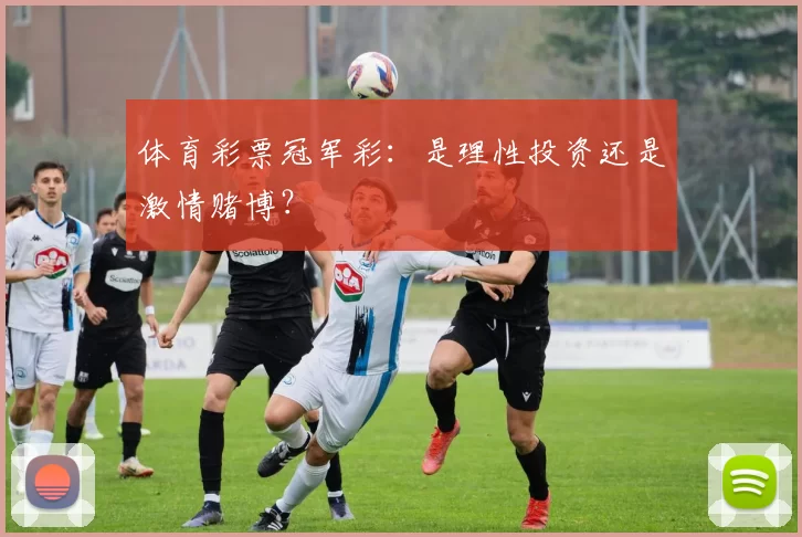 体育彩票冠军彩：是理性投资还是激情赌博？