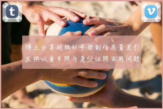 博主分享超级杯手册制作质量差引发热议童年照与身份证照混用问题曝光