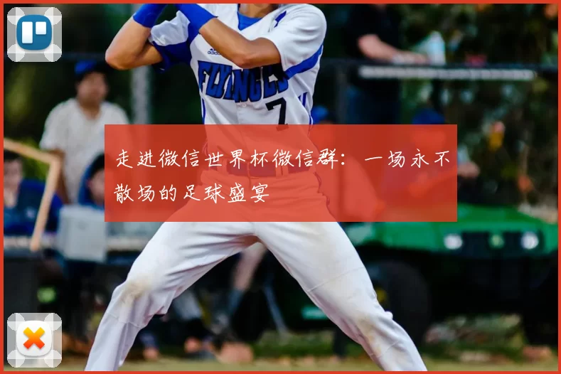 走进微信世界杯微信群：一场永不散场的足球盛宴