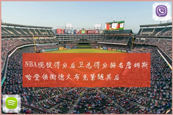 NBA现役得分后卫总得分排名詹姆斯哈登领衔德文布克紧随其后