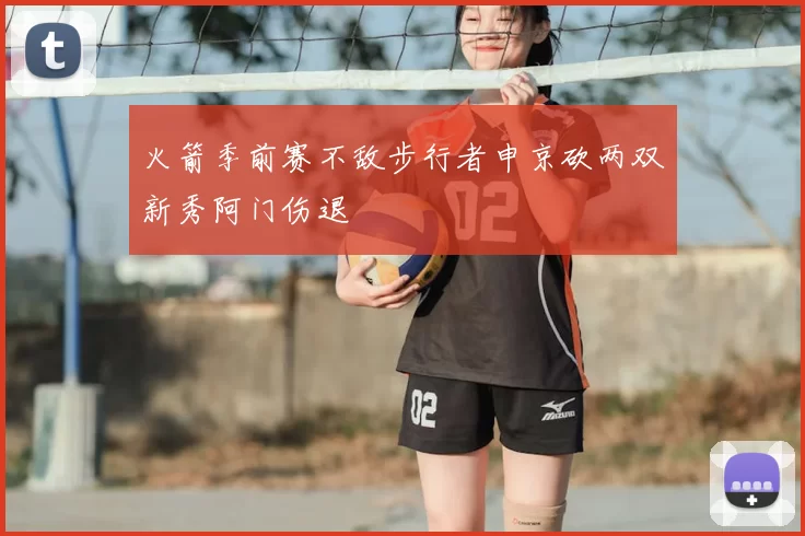 火箭季前赛不敌步行者申京砍两双新秀阿门伤退