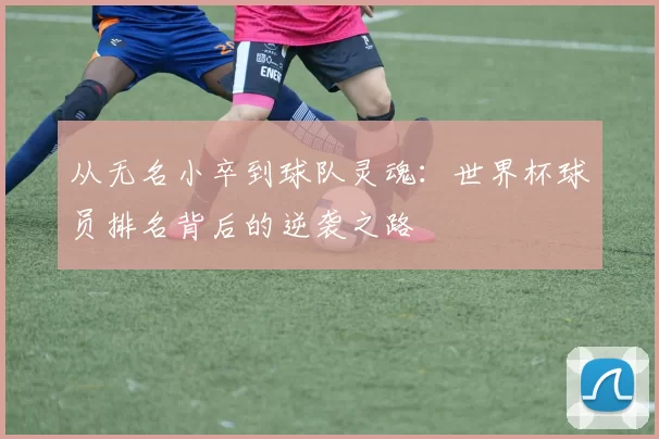 从无名小卒到球队灵魂：世界杯球员排名背后的逆袭之路