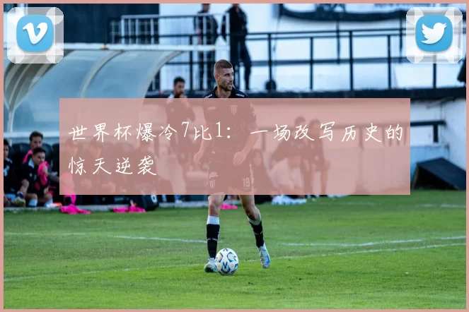 世界杯爆冷7比1：一场改写历史的惊天逆袭